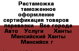 Растаможка - таможенное оформление - сертификация товаров - перевозки - Все города Авто » Услуги   . Ханты-Мансийский,Ханты-Мансийск г.